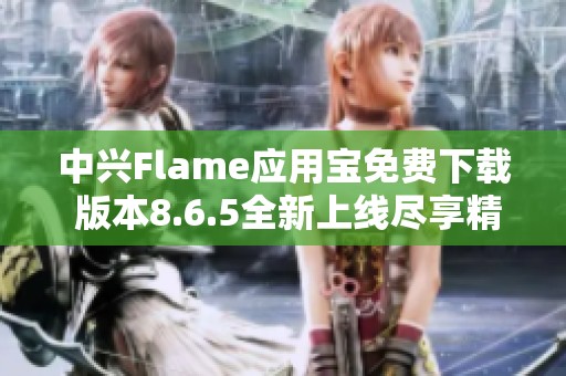 中兴Flame应用宝免费下载 版本8.6.5全新上线尽享精彩功能