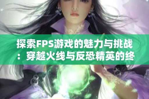 探索FPS游戏的魅力与挑战：穿越火线与反恐精英的终极对决