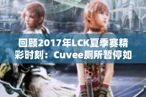 回顾2017年LCK夏季赛精彩时刻：Cuvee厕所暂停如何改变对局格局