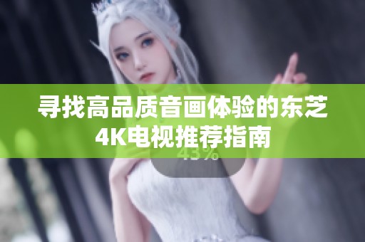 寻找高品质音画体验的东芝4K电视推荐指南