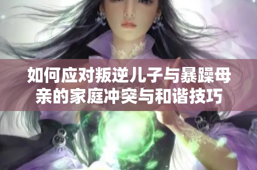 如何应对叛逆儿子与暴躁母亲的家庭冲突与和谐技巧