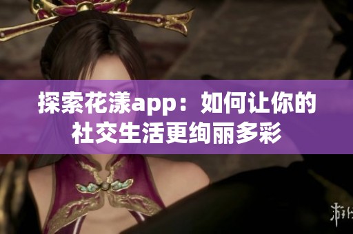 探索花漾app：如何让你的社交生活更绚丽多彩