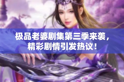 极品老婆剧集第三季来袭，精彩剧情引发热议！