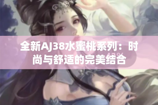 全新AJ38水蜜桃系列：时尚与舒适的完美结合