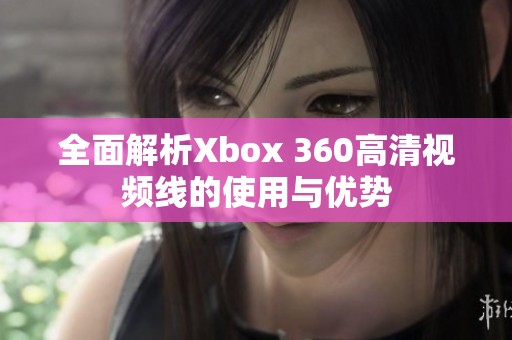 全面解析Xbox 360高清视频线的使用与优势