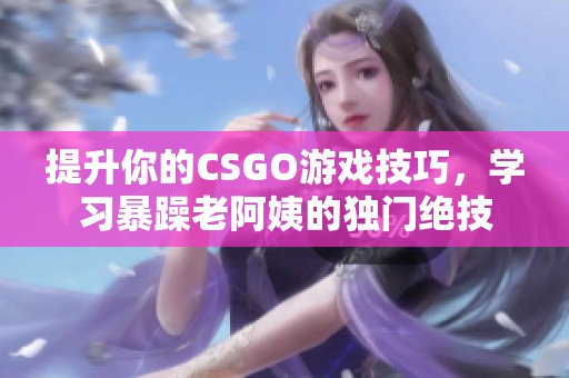 提升你的CSGO游戏技巧，学习暴躁老阿姨的独门绝技