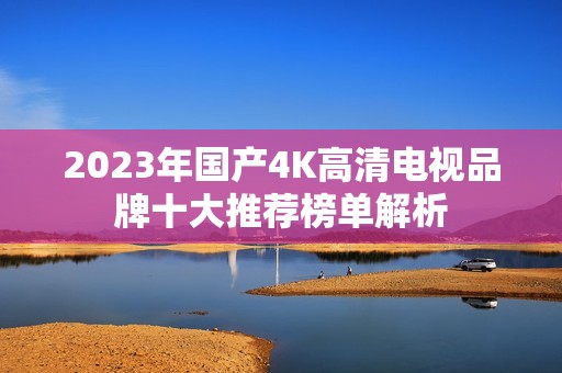 2023年国产4K高清电视品牌十大推荐榜单解析