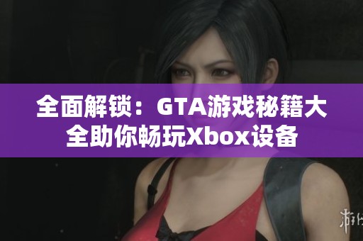 全面解锁：GTA游戏秘籍大全助你畅玩Xbox设备