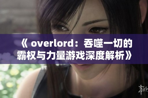 《 overlord：吞噬一切的霸权与力量游戏深度解析》