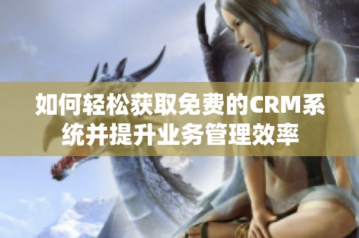 如何轻松获取免费的CRM系统并提升业务管理效率