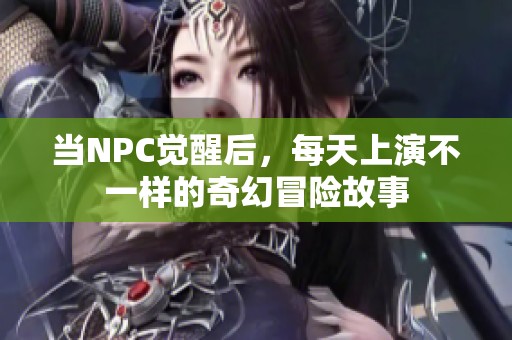 当NPC觉醒后，每天上演不一样的奇幻冒险故事