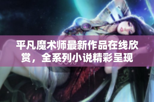 平凡魔术师最新作品在线欣赏，全系列小说精彩呈现