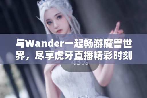 与Wander一起畅游魔兽世界，尽享虎牙直播精彩时刻