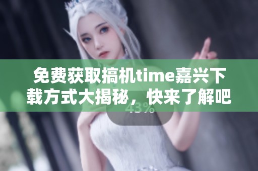 免费获取搞机time嘉兴下载方式大揭秘，快来了解吧