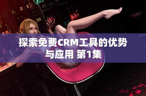 探索免费CRM工具的优势与应用 第1集