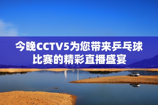 今晚CCTV5为您带来乒乓球比赛的精彩直播盛宴