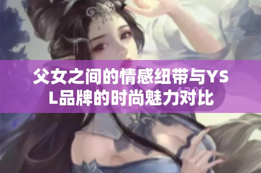 父女之间的情感纽带与YSL品牌的时尚魅力对比