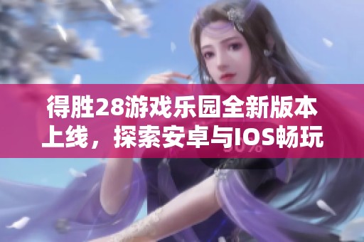 得胜28游戏乐园全新版本上线，探索安卓与IOS畅玩乐趣！