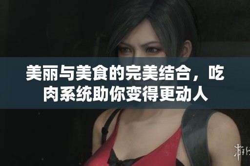 美丽与美食的完美结合，吃肉系统助你变得更动人