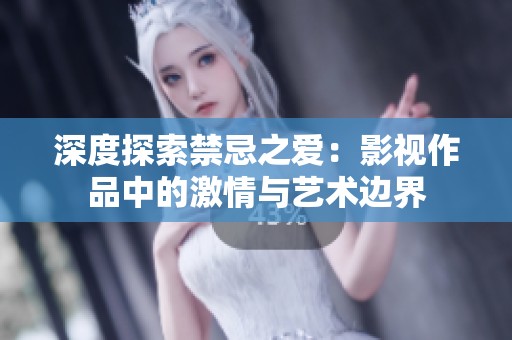 深度探索禁忌之爱：影视作品中的激情与艺术边界