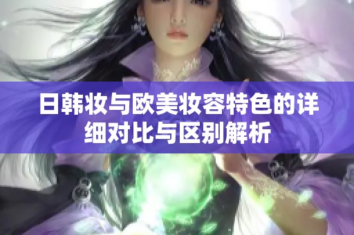 日韩妆与欧美妆容特色的详细对比与区别解析