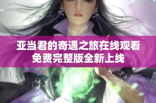 亚当君的奇遇之旅在线观看免费完整版全新上线