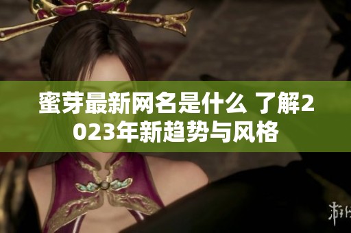 蜜芽最新网名是什么 了解2023年新趋势与风格