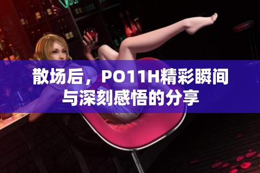 散场后，PO11H精彩瞬间与深刻感悟的分享