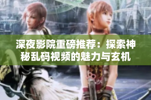 深夜影院重磅推荐：探索神秘乱码视频的魅力与玄机