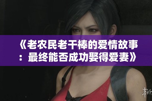 《老农民老干棒的爱情故事：最终能否成功娶得爱妻》