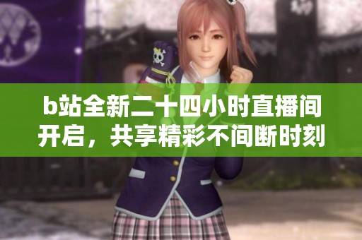 b站全新二十四小时直播间开启，共享精彩不间断时刻