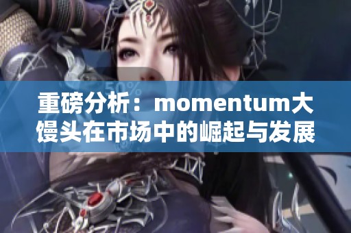 重磅分析：momentum大馒头在市场中的崛起与发展趋势