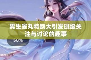 男生睾丸特别大引发班级关注与讨论的趣事