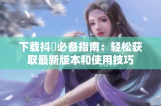 下载抖抈必备指南：轻松获取最新版本和使用技巧