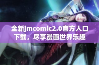 全新jmcomic2.0官方入口下载，尽享漫画世界乐趣