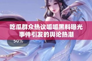 吃瓜群众热议呱呱黑料曝光事件引发的舆论热潮