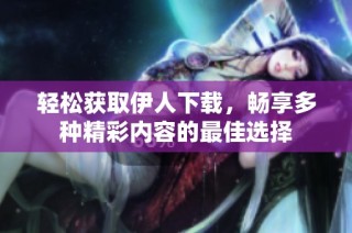 轻松获取伊人下载，畅享多种精彩内容的最佳选择