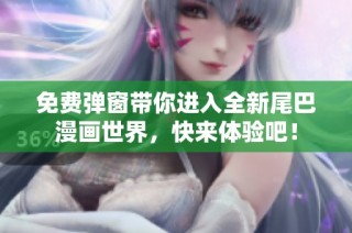 免费弹窗带你进入全新尾巴漫画世界，快来体验吧！