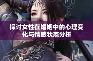 探讨女性在婚姻中的心理变化与情感状态分析