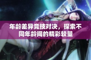 年龄差异竞技对决，探索不同年龄间的精彩较量
