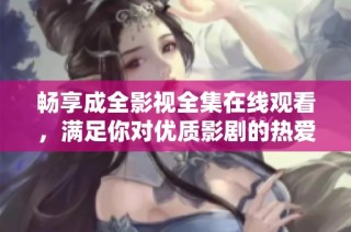 畅享成全影视全集在线观看，满足你对优质影剧的热爱