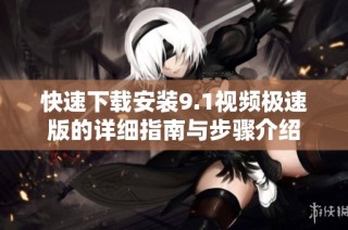 快速下载安装9.1视频极速版的详细指南与步骤介绍