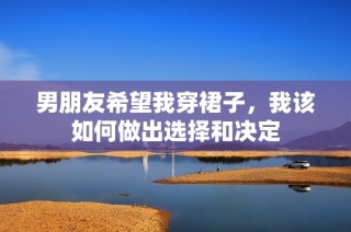 男朋友希望我穿裙子，我该如何做出选择和决定