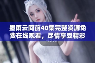 墨雨云间前40集完整资源免费在线观看，尽情享受精彩剧情