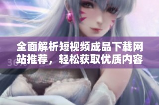 全面解析短视频成品下载网站推荐，轻松获取优质内容