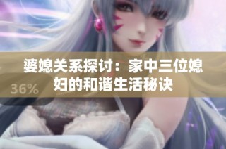 婆媳关系探讨：家中三位媳妇的和谐生活秘诀
