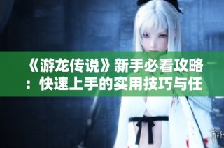《游龙传说》新手必看攻略：快速上手的实用技巧与任务解析