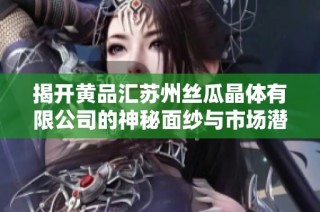 揭开黄品汇苏州丝瓜晶体有限公司的神秘面纱与市场潜力