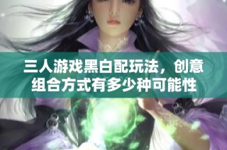 三人游戏黑白配玩法，创意组合方式有多少种可能性