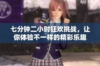 七分钟二小时狂欢挑战，让你体验不一样的精彩乐趣